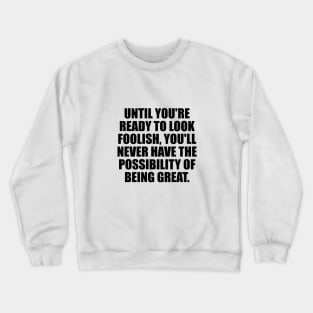 Until you're ready to look foolish, you'll never have the possibility of being great Crewneck Sweatshirt